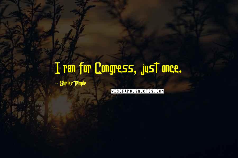 Shirley Temple Quotes: I ran for Congress, just once.