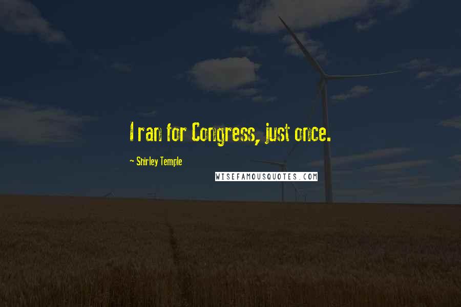 Shirley Temple Quotes: I ran for Congress, just once.