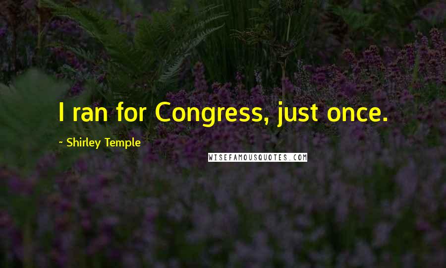 Shirley Temple Quotes: I ran for Congress, just once.