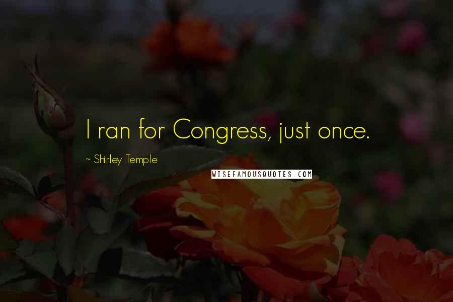 Shirley Temple Quotes: I ran for Congress, just once.