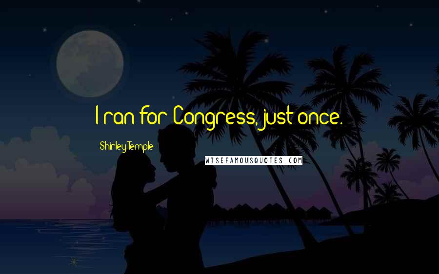 Shirley Temple Quotes: I ran for Congress, just once.