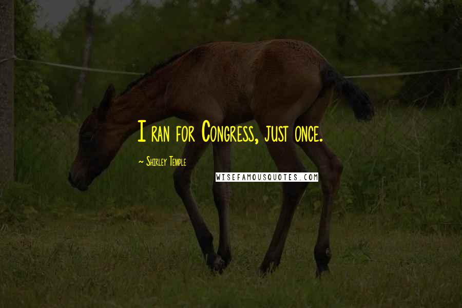 Shirley Temple Quotes: I ran for Congress, just once.