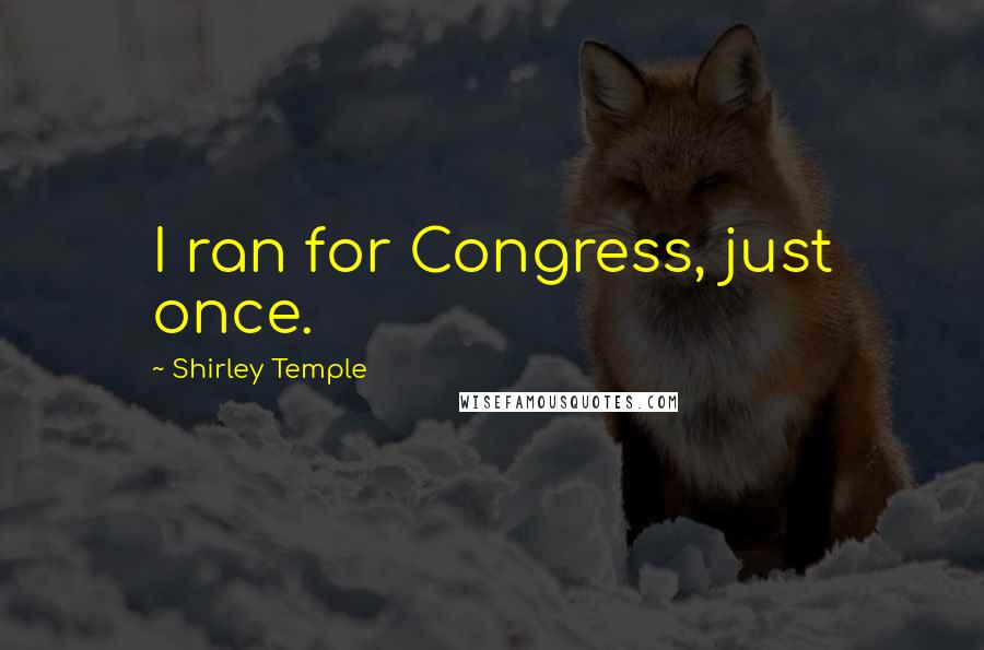 Shirley Temple Quotes: I ran for Congress, just once.