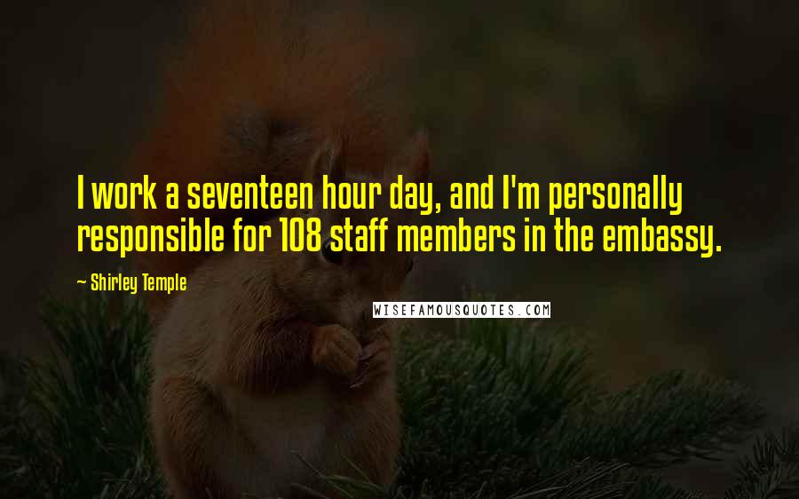 Shirley Temple Quotes: I work a seventeen hour day, and I'm personally responsible for 108 staff members in the embassy.