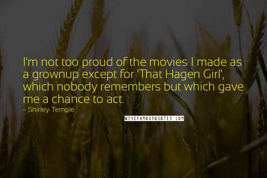 Shirley Temple Quotes: I'm not too proud of the movies I made as a grownup except for 'That Hagen Girl', which nobody remembers but which gave me a chance to act.