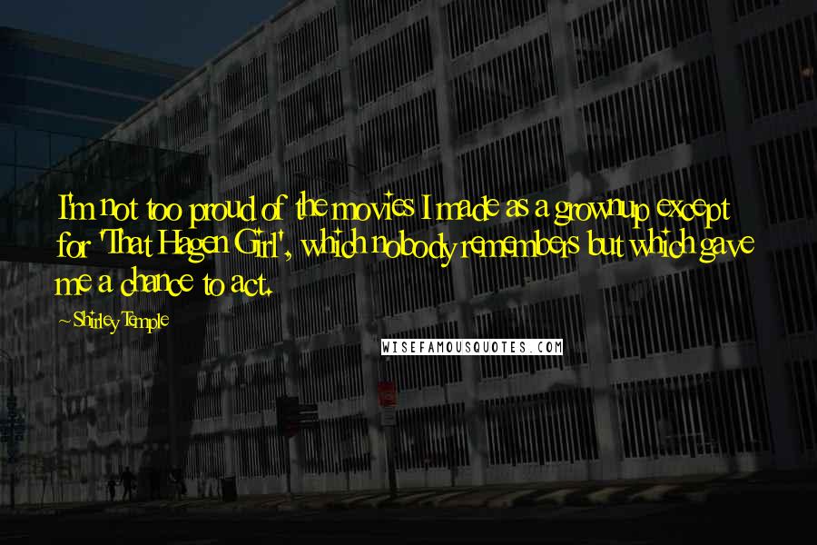 Shirley Temple Quotes: I'm not too proud of the movies I made as a grownup except for 'That Hagen Girl', which nobody remembers but which gave me a chance to act.