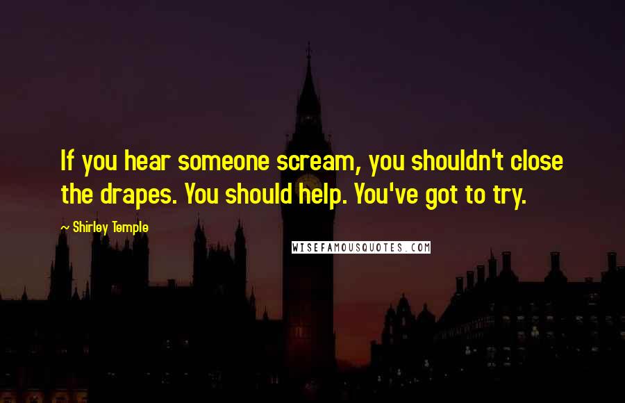 Shirley Temple Quotes: If you hear someone scream, you shouldn't close the drapes. You should help. You've got to try.