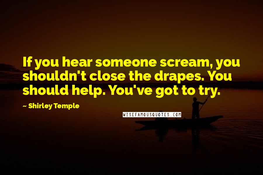 Shirley Temple Quotes: If you hear someone scream, you shouldn't close the drapes. You should help. You've got to try.