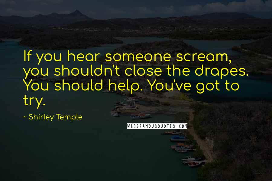 Shirley Temple Quotes: If you hear someone scream, you shouldn't close the drapes. You should help. You've got to try.
