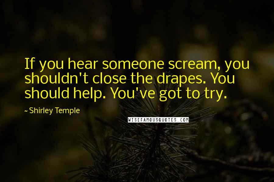 Shirley Temple Quotes: If you hear someone scream, you shouldn't close the drapes. You should help. You've got to try.