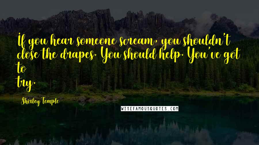 Shirley Temple Quotes: If you hear someone scream, you shouldn't close the drapes. You should help. You've got to try.