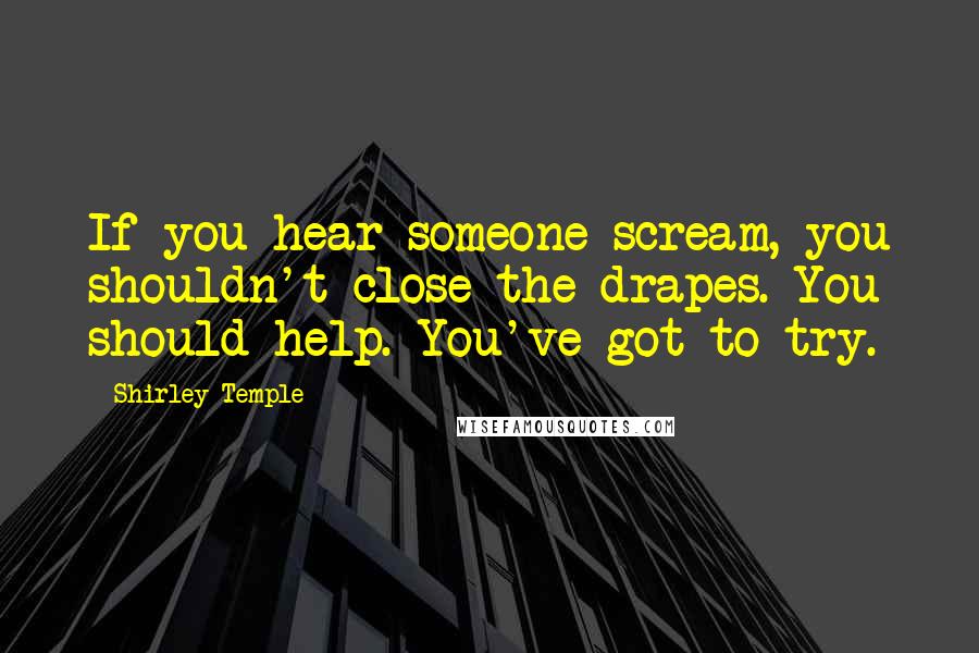 Shirley Temple Quotes: If you hear someone scream, you shouldn't close the drapes. You should help. You've got to try.