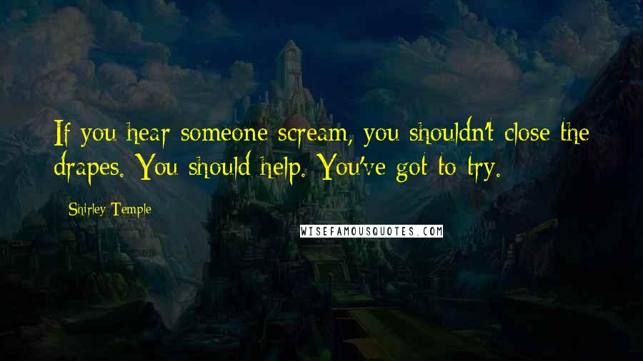 Shirley Temple Quotes: If you hear someone scream, you shouldn't close the drapes. You should help. You've got to try.