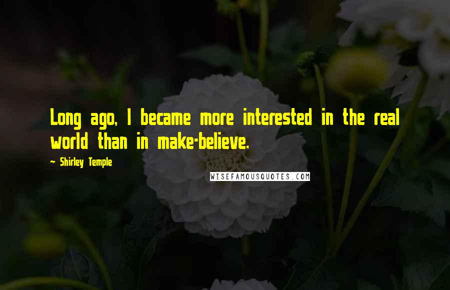 Shirley Temple Quotes: Long ago, I became more interested in the real world than in make-believe.