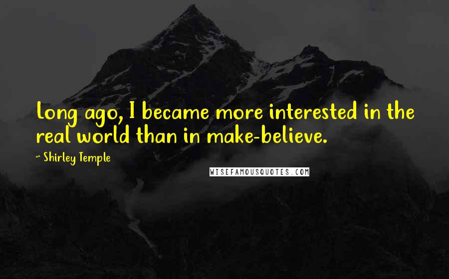 Shirley Temple Quotes: Long ago, I became more interested in the real world than in make-believe.