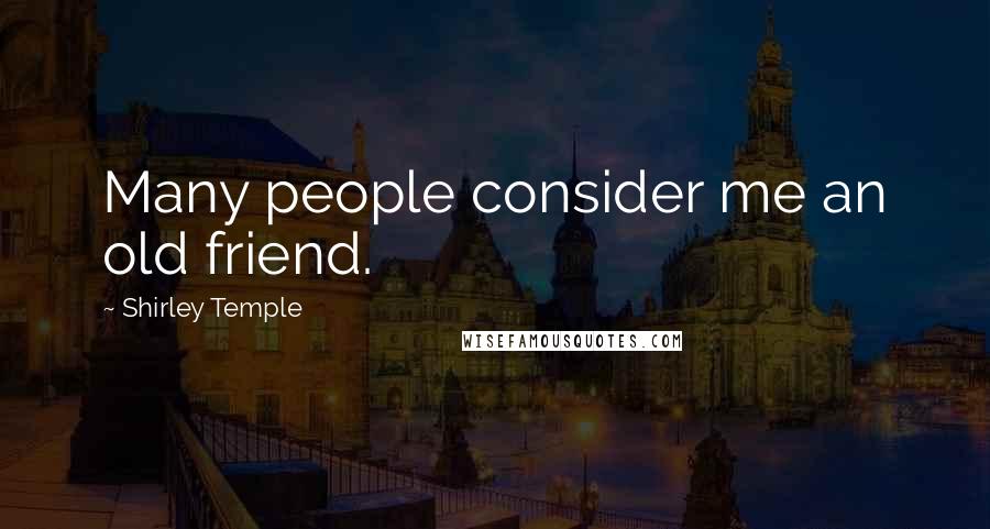 Shirley Temple Quotes: Many people consider me an old friend.