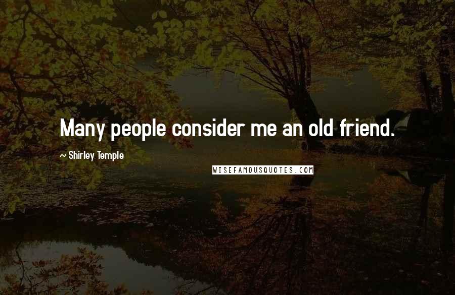 Shirley Temple Quotes: Many people consider me an old friend.