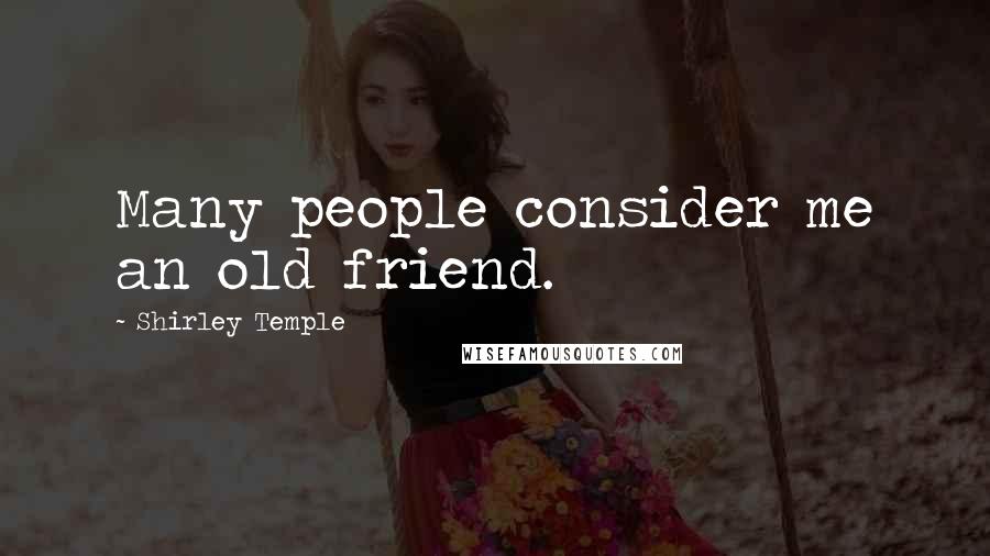 Shirley Temple Quotes: Many people consider me an old friend.