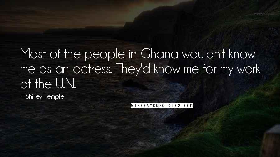 Shirley Temple Quotes: Most of the people in Ghana wouldn't know me as an actress. They'd know me for my work at the U.N.