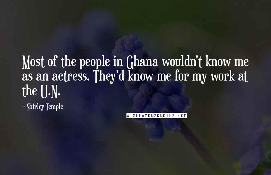 Shirley Temple Quotes: Most of the people in Ghana wouldn't know me as an actress. They'd know me for my work at the U.N.