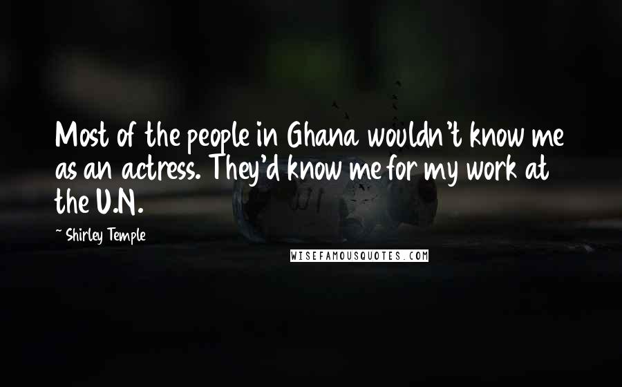 Shirley Temple Quotes: Most of the people in Ghana wouldn't know me as an actress. They'd know me for my work at the U.N.