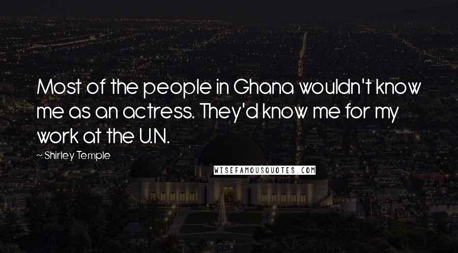 Shirley Temple Quotes: Most of the people in Ghana wouldn't know me as an actress. They'd know me for my work at the U.N.