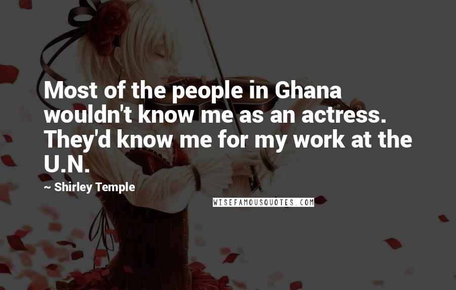 Shirley Temple Quotes: Most of the people in Ghana wouldn't know me as an actress. They'd know me for my work at the U.N.