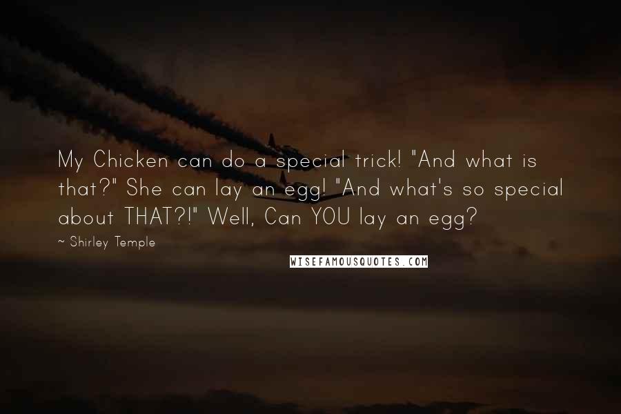 Shirley Temple Quotes: My Chicken can do a special trick! "And what is that?" She can lay an egg! "And what's so special about THAT?!" Well, Can YOU lay an egg?