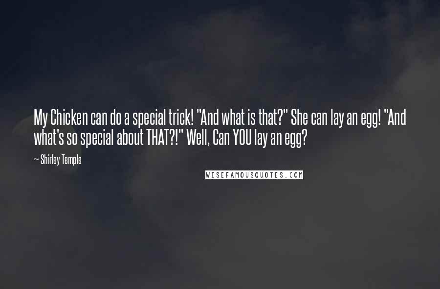 Shirley Temple Quotes: My Chicken can do a special trick! "And what is that?" She can lay an egg! "And what's so special about THAT?!" Well, Can YOU lay an egg?