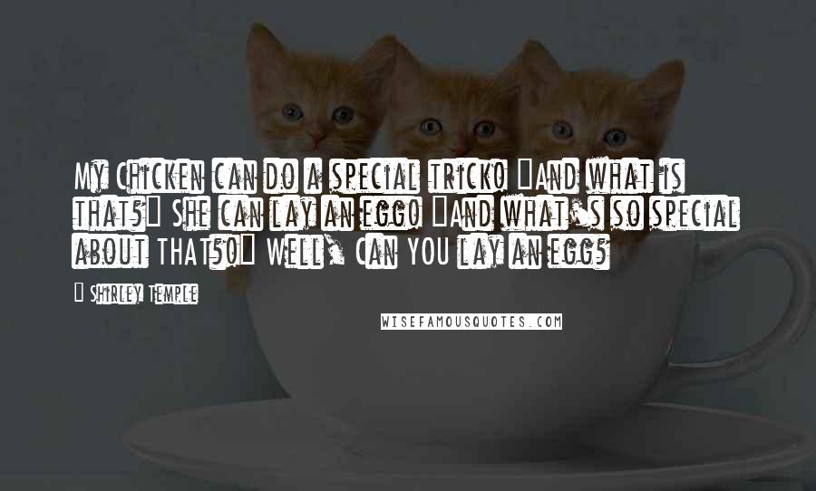 Shirley Temple Quotes: My Chicken can do a special trick! "And what is that?" She can lay an egg! "And what's so special about THAT?!" Well, Can YOU lay an egg?