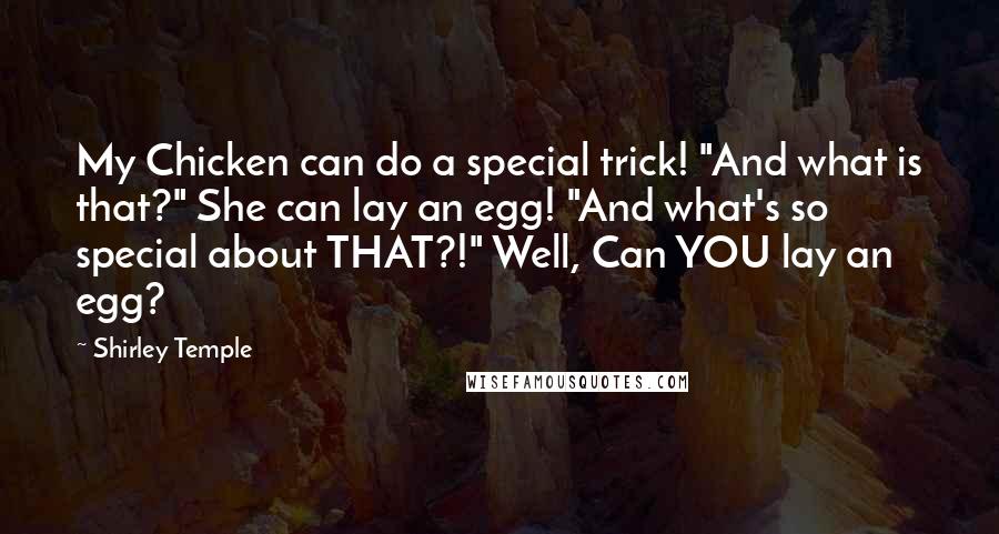 Shirley Temple Quotes: My Chicken can do a special trick! "And what is that?" She can lay an egg! "And what's so special about THAT?!" Well, Can YOU lay an egg?