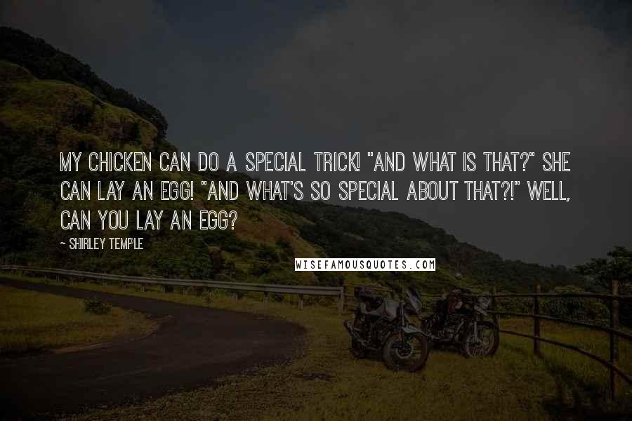 Shirley Temple Quotes: My Chicken can do a special trick! "And what is that?" She can lay an egg! "And what's so special about THAT?!" Well, Can YOU lay an egg?