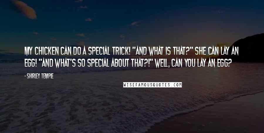 Shirley Temple Quotes: My Chicken can do a special trick! "And what is that?" She can lay an egg! "And what's so special about THAT?!" Well, Can YOU lay an egg?