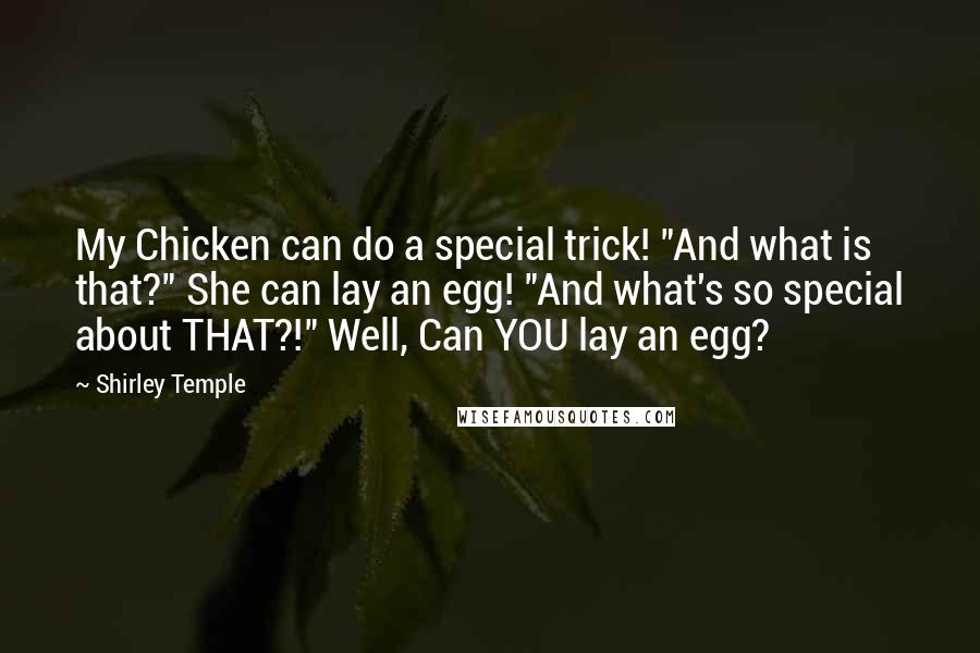 Shirley Temple Quotes: My Chicken can do a special trick! "And what is that?" She can lay an egg! "And what's so special about THAT?!" Well, Can YOU lay an egg?