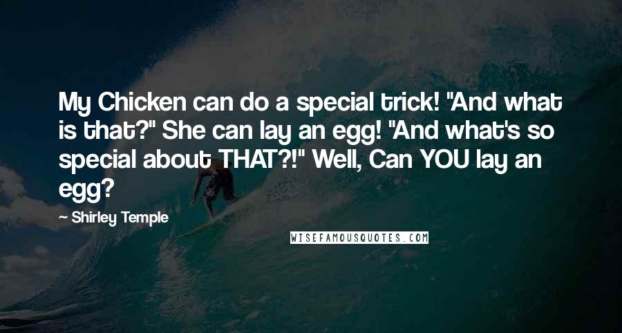 Shirley Temple Quotes: My Chicken can do a special trick! "And what is that?" She can lay an egg! "And what's so special about THAT?!" Well, Can YOU lay an egg?
