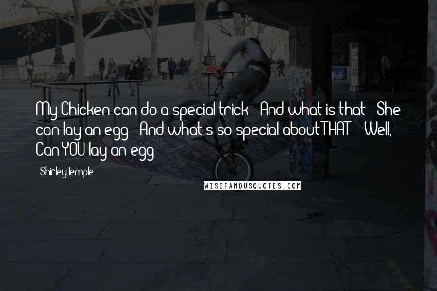 Shirley Temple Quotes: My Chicken can do a special trick! "And what is that?" She can lay an egg! "And what's so special about THAT?!" Well, Can YOU lay an egg?