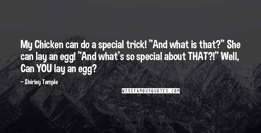 Shirley Temple Quotes: My Chicken can do a special trick! "And what is that?" She can lay an egg! "And what's so special about THAT?!" Well, Can YOU lay an egg?