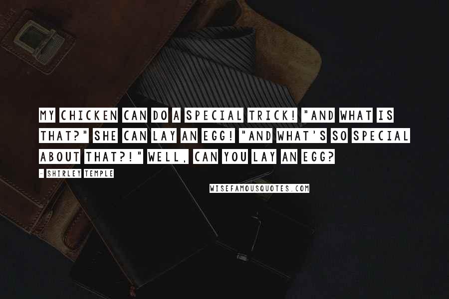 Shirley Temple Quotes: My Chicken can do a special trick! "And what is that?" She can lay an egg! "And what's so special about THAT?!" Well, Can YOU lay an egg?