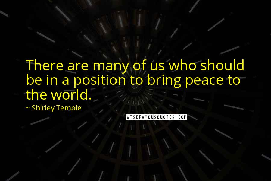 Shirley Temple Quotes: There are many of us who should be in a position to bring peace to the world.