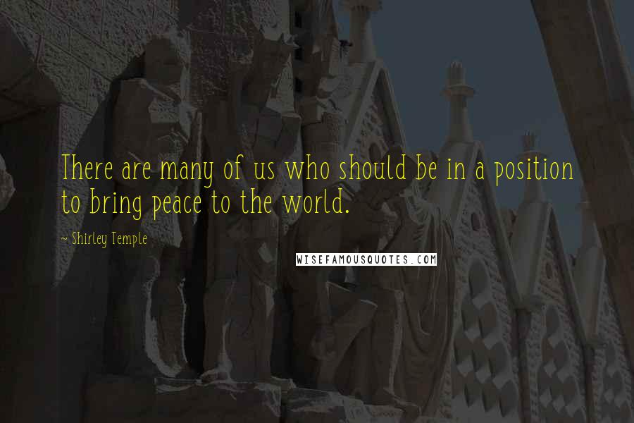 Shirley Temple Quotes: There are many of us who should be in a position to bring peace to the world.