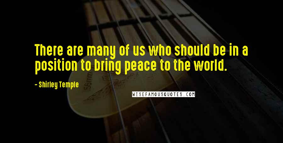 Shirley Temple Quotes: There are many of us who should be in a position to bring peace to the world.