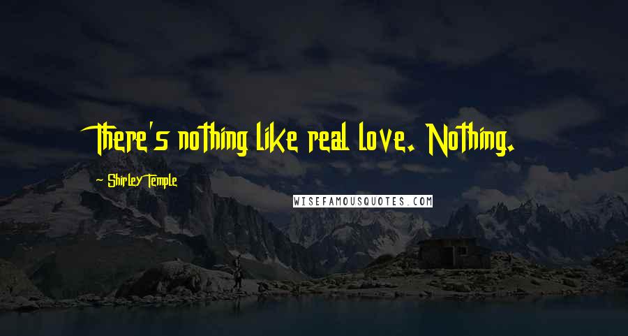 Shirley Temple Quotes: There's nothing like real love. Nothing.