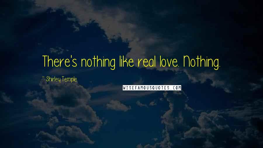 Shirley Temple Quotes: There's nothing like real love. Nothing.