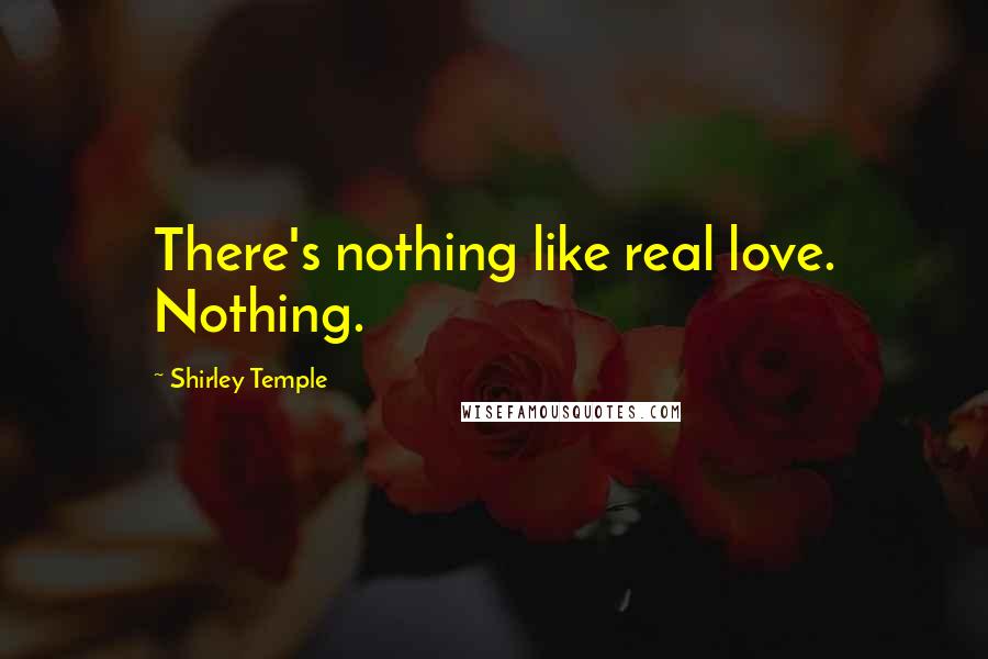 Shirley Temple Quotes: There's nothing like real love. Nothing.