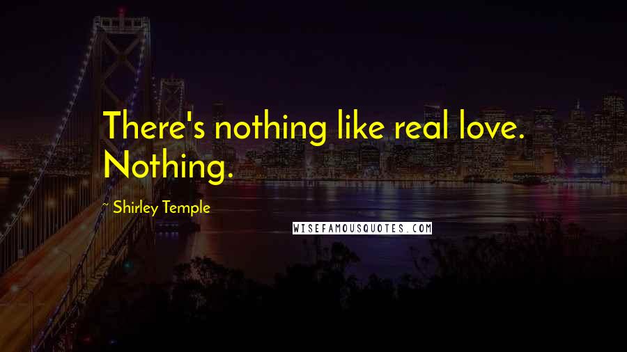 Shirley Temple Quotes: There's nothing like real love. Nothing.