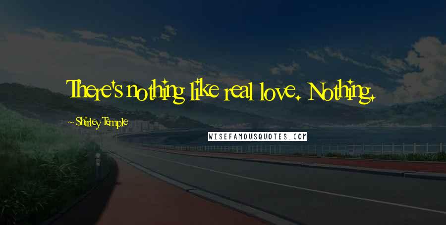 Shirley Temple Quotes: There's nothing like real love. Nothing.