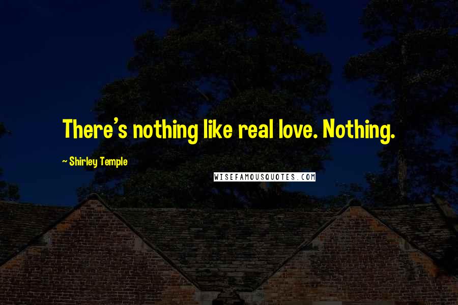 Shirley Temple Quotes: There's nothing like real love. Nothing.