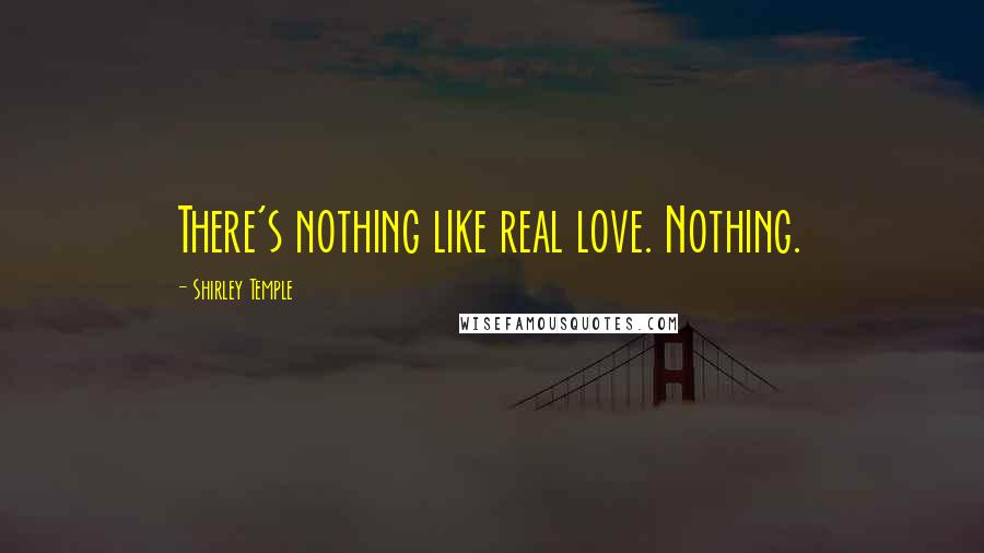 Shirley Temple Quotes: There's nothing like real love. Nothing.