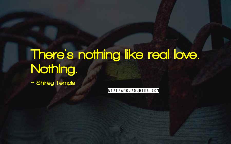 Shirley Temple Quotes: There's nothing like real love. Nothing.