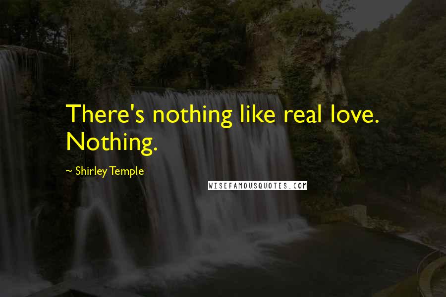Shirley Temple Quotes: There's nothing like real love. Nothing.